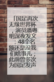 国足再次无缘世界杯，演员潘粤明深夜发文：48个名额还是没我们啥事儿；此前曾多次为国足发声