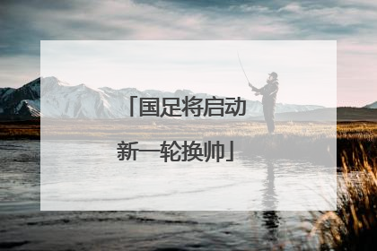 国足将启动新一轮换帅