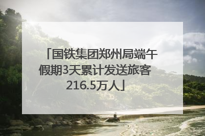 国铁集团郑州局端午假期3天累计发送旅客216.5万人
