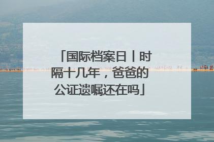 国际档案日丨时隔十几年，爸爸的公证遗嘱还在吗