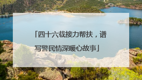 四十六载接力帮扶，谱写警民情深暖心故事