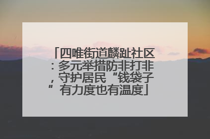 四唯街道麟趾社区：多元举措防非打非，守护居民“钱袋子”有力度也有温度