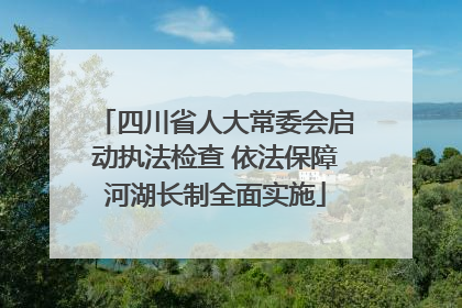 四川省人大常委会启动执法检查 依法保障河湖长制全面实施