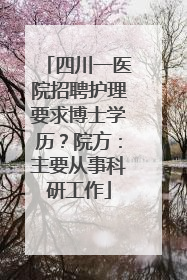 四川一医院招聘护理要求博士学历？院方：主要从事科研工作