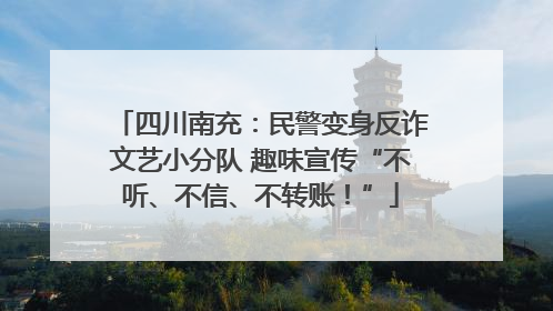四川南充：民警变身反诈文艺小分队 趣味宣传“不听、不信、不转账！”