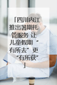 四川内江推出暑期托管服务 让儿童假期“有所去”更“有所获”