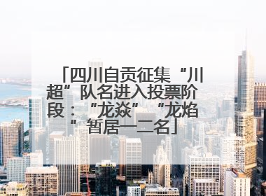 四川自贡征集“川超”队名进入投票阶段：“龙焱”“龙焰”暂居一二名