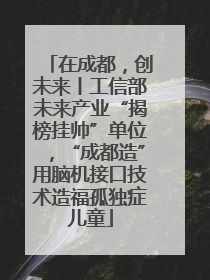 在成都，创未来丨工信部未来产业“揭榜挂帅”单位，“成都造”用脑机接口技术造福孤独症儿童