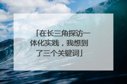 在长三角探访一体化实践，我想到了三个关键词