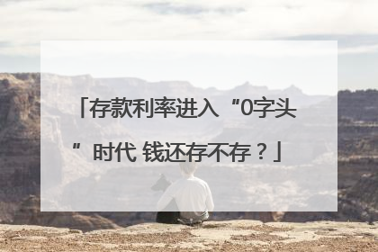 存款利率进入“0字头”时代 钱还存不存？