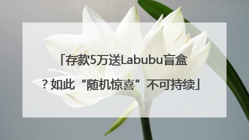存款5万送Labubu盲盒？如此“随机惊喜”不可持续