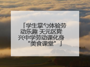 学生掌勺体验劳动乐趣 天元区隆兴中学劳动课化身“美食课堂”