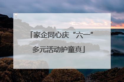 家企同心庆“六一” 多元活动护童真