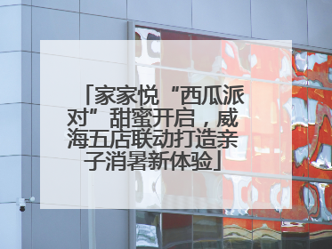 家家悦“西瓜派对”甜蜜开启，威海五店联动打造亲子消暑新体验