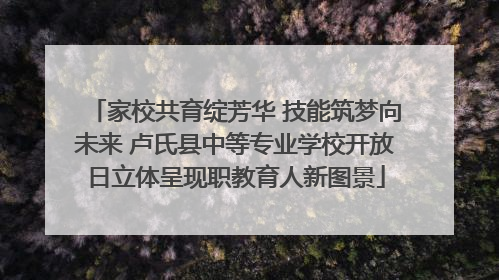 家校共育绽芳华 技能筑梦向未来 卢氏县中等专业学校开放日立体呈现职教育人新图景
