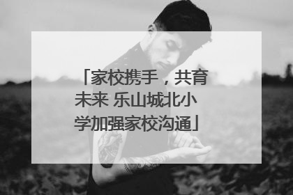 家校携手，共育未来 乐山城北小学加强家校沟通