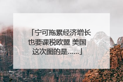 宁可拖累经济增长也要课税欧盟 美国这次图的是……