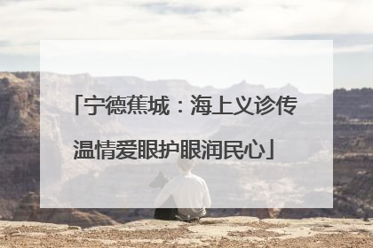 宁德蕉城：海上义诊传温情爱眼护眼润民心
