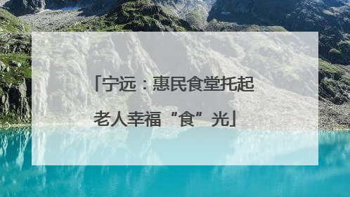 宁远：惠民食堂托起老人幸福“食”光