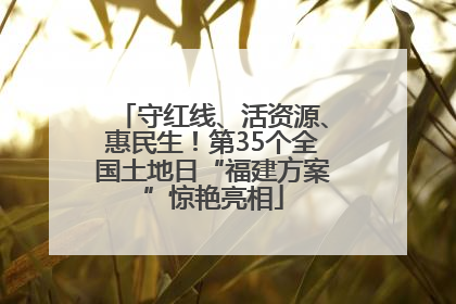守红线、活资源、惠民生！第35个全国土地日“福建方案”惊艳亮相