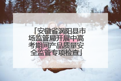 安徽省涡阳县市场监管局开展中高考期间产品质量安全监管专项检查