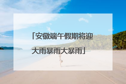 安徽端午假期将迎大雨暴雨大暴雨