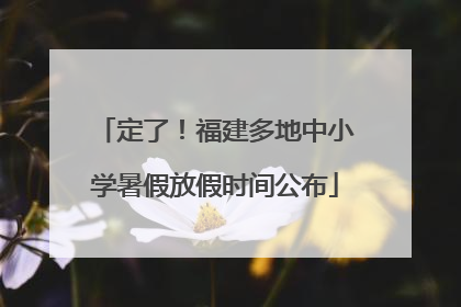 定了！福建多地中小学暑假放假时间公布