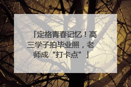 定格青春记忆！高三学子拍毕业照，老师成“打卡点”