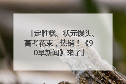 定胜糕、状元馒头、高考花束，热销！《90早新闻》来了
