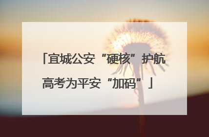 宜城公安“硬核”护航高考为平安“加码”