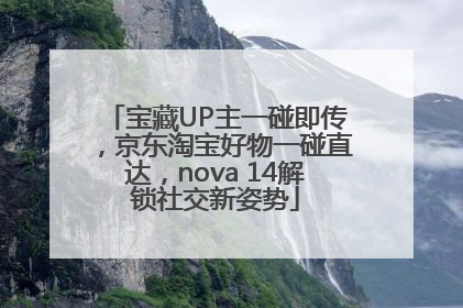 宝藏UP主一碰即传，京东淘宝好物一碰直达，nova 14解锁社交新姿势
