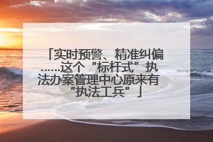实时预警、精准纠偏……这个“标杆式”执法办案管理中心原来有“执法工兵”