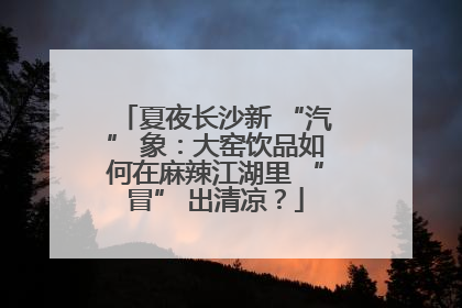 夏夜长沙新 “汽” 象：大窑饮品如何在麻辣江湖里 “冒” 出清凉？