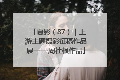 夏影（87）｜上游主题摄影征稿作品展——周社根作品