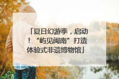 夏日幻游季，启动！“屿见闽南”打造体验式非遗博物馆