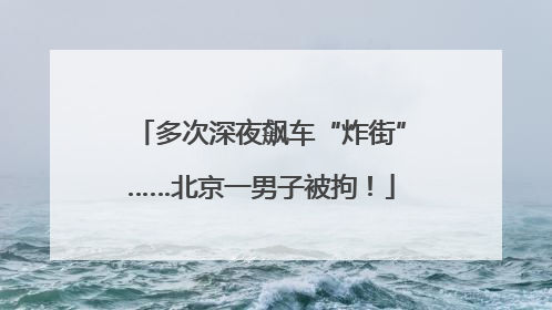多次深夜飙车“炸街”……北京一男子被拘！