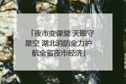 夜市变课堂 天眼守星空 湖北消防全力护航全省夜市经济