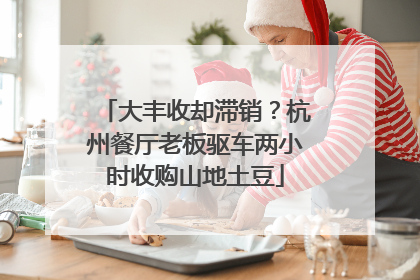 大丰收却滞销？杭州餐厅老板驱车两小时收购山地土豆