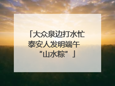 大众泉边打水忙 泰安人发明端午“山水粽”