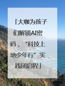 大咖为孩子们解锁AI密码，“科技上地少年行”实践团启程