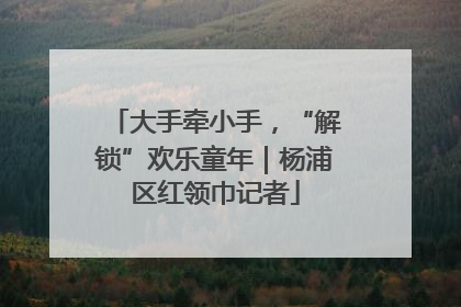 大手牵小手，“解锁”欢乐童年｜杨浦区红领巾记者