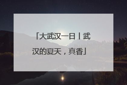 大武汉一日丨武汉的夏天，真香