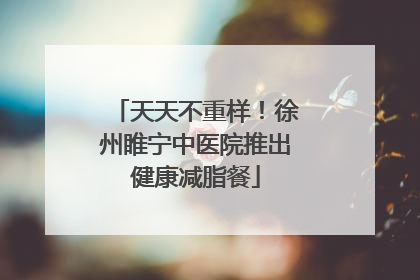天天不重样！徐州睢宁中医院推出健康减脂餐