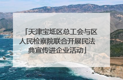 天津宝坻区总工会与区人民检察院联合开展民法典宣传进企业活动