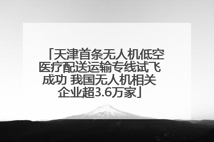 天津首条无人机低空医疗配送运输专线试飞成功 我国无人机相关企业超3.6万家