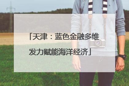 天津：蓝色金融多维发力赋能海洋经济