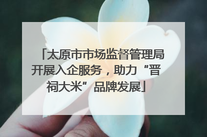 太原市市场监督管理局开展入企服务，助力“晋祠大米”品牌发展