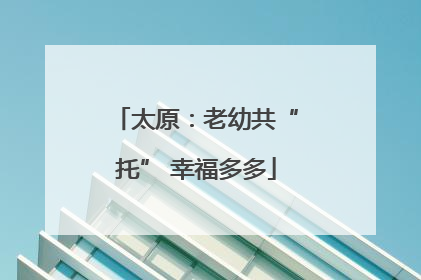 太原：老幼共“托” 幸福多多