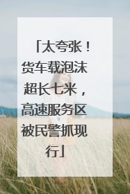 太夸张！货车载泡沫超长七米，高速服务区被民警抓现行