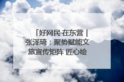好网民·在东营｜张泽琦：聚势赋能文旅宣传矩阵 匠心绘就东营诗与远方